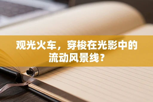 观光火车，穿梭在光影中的流动风景线？