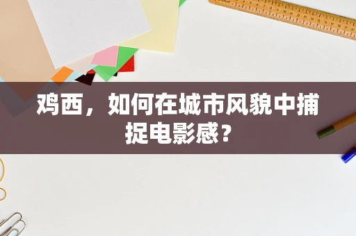 鸡西，如何在城市风貌中捕捉电影感？