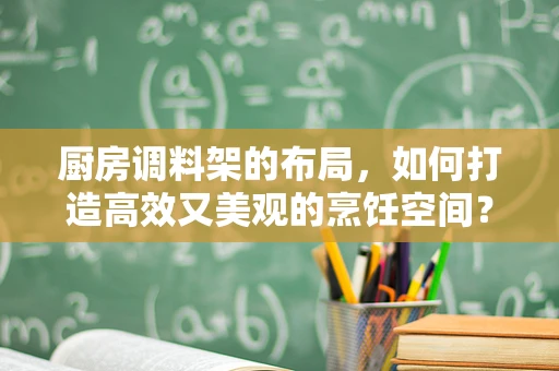 厨房调料架的布局，如何打造高效又美观的烹饪空间？