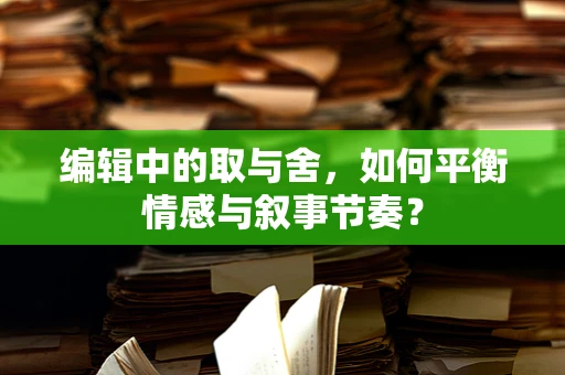 编辑中的取与舍，如何平衡情感与叙事节奏？