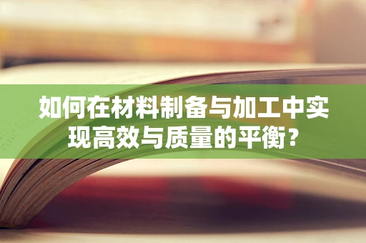 如何在材料制备与加工中实现高效与质量的平衡？