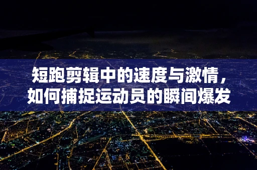 短跑剪辑中的速度与激情，如何捕捉运动员的瞬间爆发力？