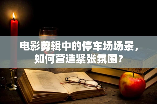 电影剪辑中的停车场场景，如何营造紧张氛围？