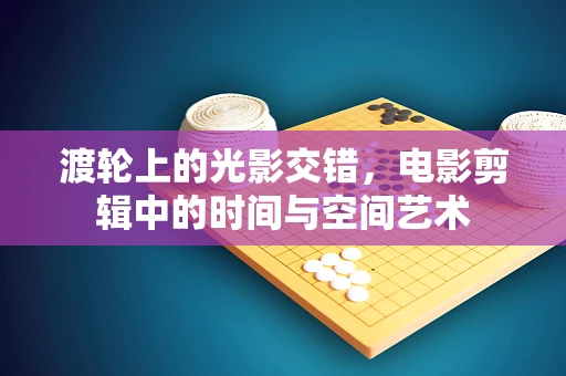 渡轮上的光影交错，电影剪辑中的时间与空间艺术