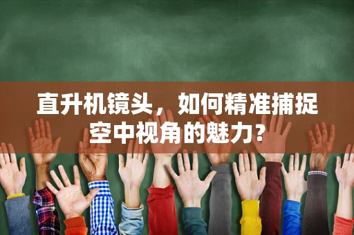 直升机镜头，如何精准捕捉空中视角的魅力？