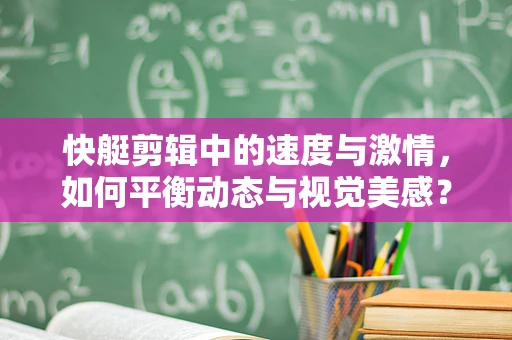 快艇剪辑中的速度与激情，如何平衡动态与视觉美感？