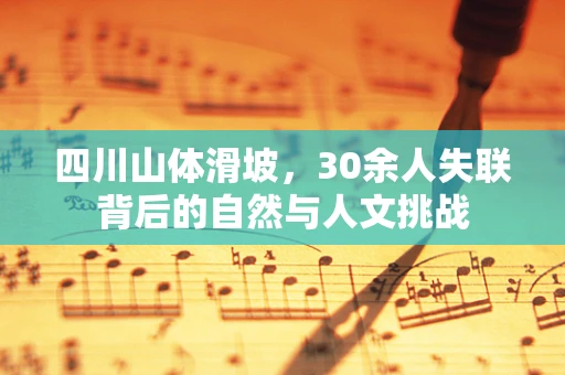 四川山体滑坡，30余人失联背后的自然与人文挑战