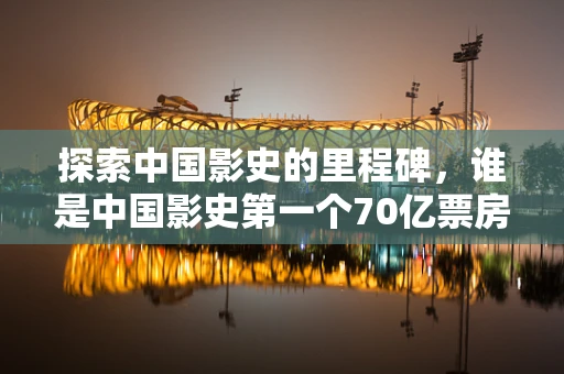 探索中国影史的里程碑，谁是中国影史第一个70亿票房的缔造者？