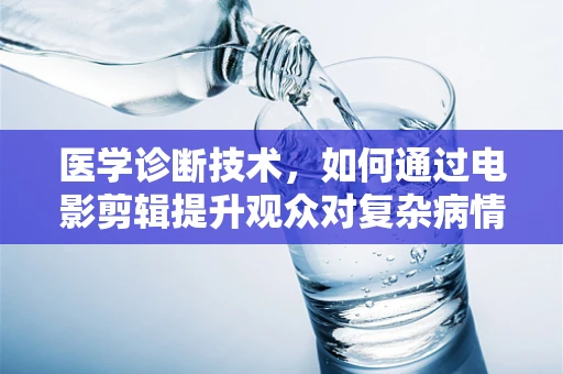 医学诊断技术，如何通过电影剪辑提升观众对复杂病情的理解？