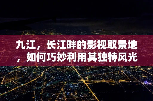 九江，长江畔的影视取景地，如何巧妙利用其独特风光？