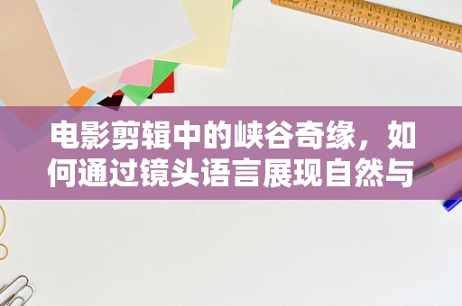 电影剪辑中的峡谷奇缘，如何通过镜头语言展现自然与情感的深度？