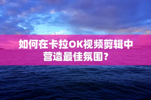 如何在卡拉OK视频剪辑中营造最佳氛围？