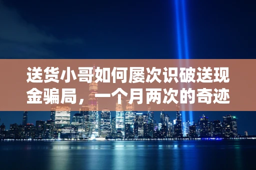 送货小哥如何屡次识破送现金骗局，一个月两次的奇迹