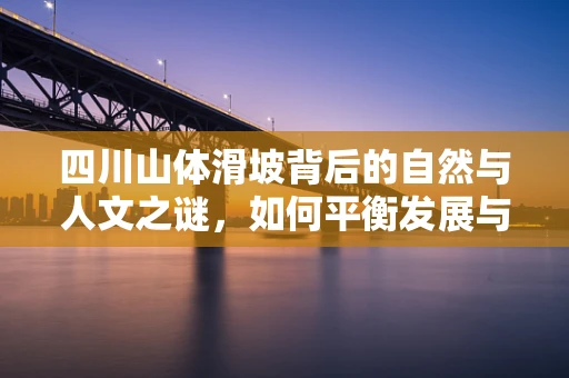 四川山体滑坡背后的自然与人文之谜，如何平衡发展与环境保护？