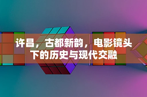 许昌，古都新韵，电影镜头下的历史与现代交融