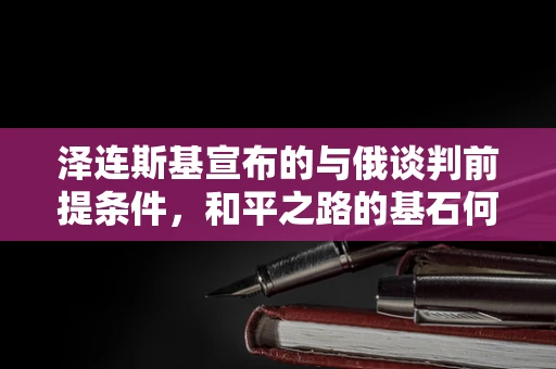 泽连斯基宣布的与俄谈判前提条件，和平之路的基石何在？