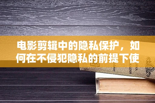 电影剪辑中的隐私保护，如何在不侵犯隐私的前提下使用监控设施？