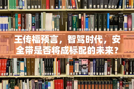 王传福预言，智驾时代，安全带是否将成标配的未来？