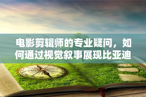 电影剪辑师的专业疑问，如何通过视觉叙事展现比亚迪超20款车型的震撼发布？