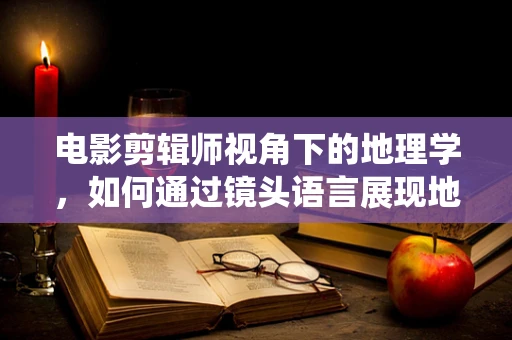 电影剪辑师视角下的地理学，如何通过镜头语言展现地球的多样与统一？