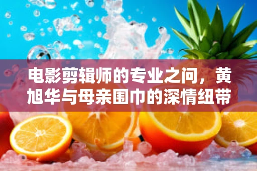 电影剪辑师的专业之问，黄旭华与母亲围巾的深情纽带