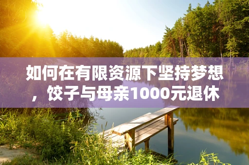 如何在有限资源下坚持梦想，饺子与母亲1000元退休金的三年生活