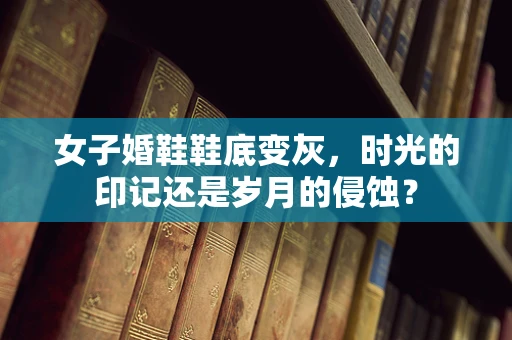 女子婚鞋鞋底变灰，时光的印记还是岁月的侵蚀？