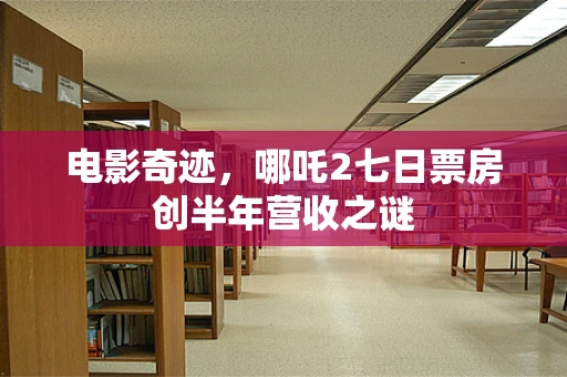 电影奇迹，哪吒2七日票房创半年营收之谜