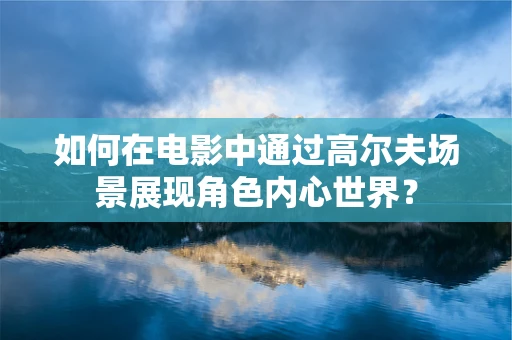 如何在电影中通过高尔夫场景展现角色内心世界？