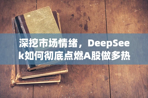 深挖市场情绪，DeepSeek如何彻底点燃A股做多热情？