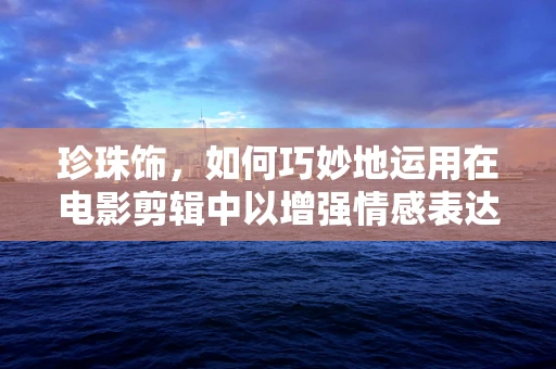 珍珠饰，如何巧妙地运用在电影剪辑中以增强情感表达？