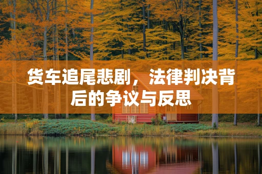 货车追尾悲剧，法律判决背后的争议与反思