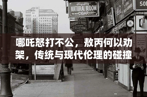 哪吒怒打不公，敖丙何以劝架，传统与现代伦理的碰撞