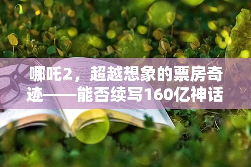 哪吒2，超越想象的票房奇迹——能否续写160亿神话？