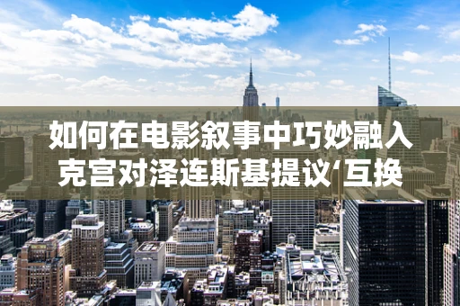 如何在电影叙事中巧妙融入克宫对泽连斯基提议‘互换领土’的回应的复杂政治议题？