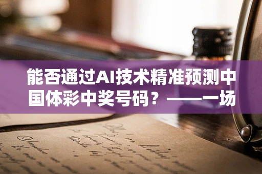 能否通过AI技术精准预测中国体彩中奖号码？——一场技术与运气的较量