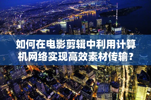 如何在电影剪辑中利用计算机网络实现高效素材传输？