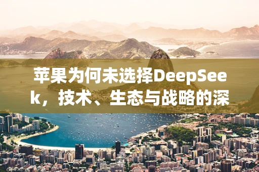 苹果为何未选择DeepSeek，技术、生态与战略的深度考量