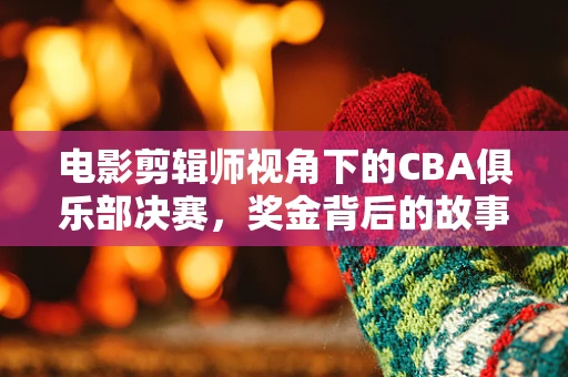 电影剪辑师视角下的CBA俱乐部决赛，奖金背后的故事