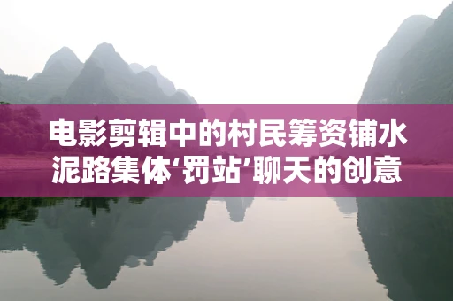 电影剪辑中的村民筹资铺水泥路集体‘罚站’聊天的创意运用