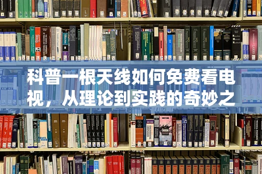 科普一根天线如何免费看电视，从理论到实践的奇妙之旅