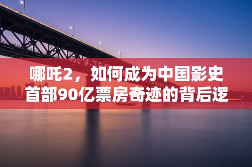 哪吒2，如何成为中国影史首部90亿票房奇迹的背后逻辑？