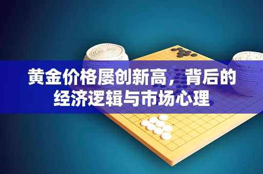 黄金价格屡创新高，背后的经济逻辑与市场心理