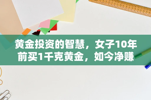 黄金投资的智慧，女子10年前买1千克黄金，如今净赚30多万背后的疑问与启示