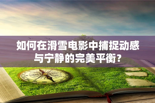 如何在滑雪电影中捕捉动感与宁静的完美平衡？