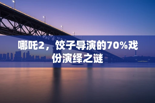 哪吒2，饺子导演的70%戏份演绎之谜