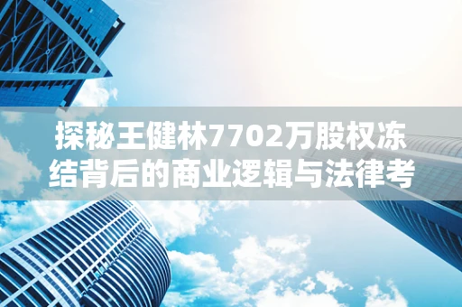 探秘王健林7702万股权冻结背后的商业逻辑与法律考量