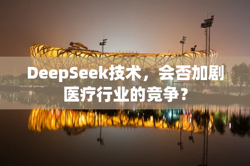 DeepSeek技术，会否加剧医疗行业的竞争？