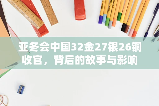 亚冬会中国32金27银26铜收官，背后的故事与影响