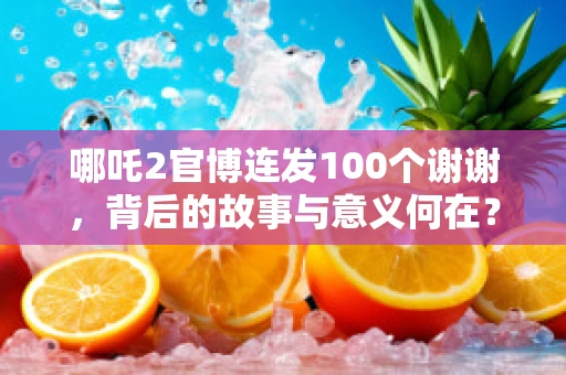 哪吒2官博连发100个谢谢，背后的故事与意义何在？